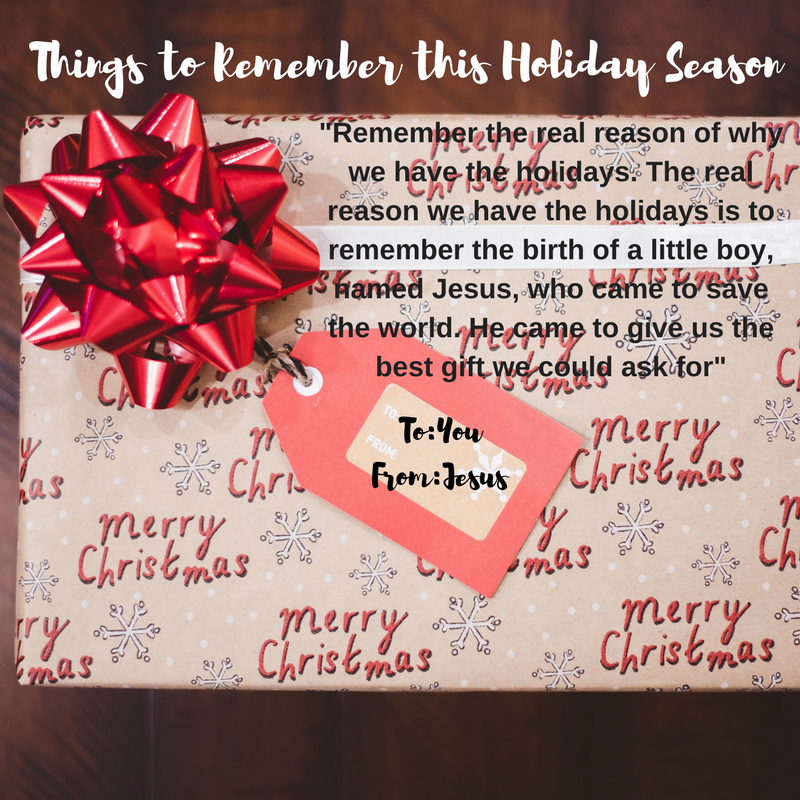 Remember the real reason of why we have the holidays. The real reason we have the holidays is to remember the birth of a little boy, named Jesus, who came to save the world. He came to g